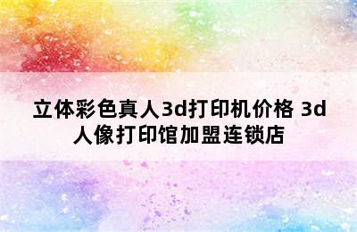 立体彩色真人3d打印机价格 3d人像打印馆加盟连锁店